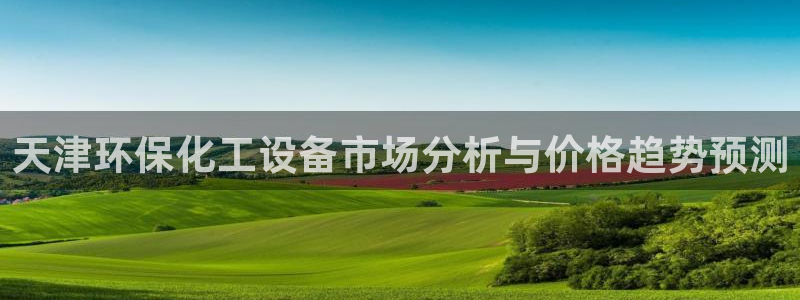 亿万先生合并网址:天津环保化工设备市场分析与价格趋势预测